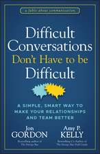 Difficult Conversations Don′t Have to Be Difficult : A Simple, Smart Way to Make Your Relationships a nd Team Better