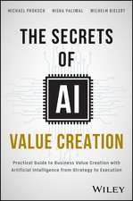 The Secrets of AI Value Creation – A Practical Gui de to Business Value Creation with Artificial Inte lligence from Strategy to Execution