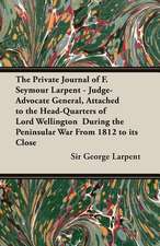 The Private Journal of F. Seymour Larpent - Judge-Advocate General, Attached to the Head-Quarters of Lord Wellington During the Peninsular War from 18