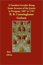 A Vanished Arcadia: Being Some Account of the Jesuits in Paraguay, 1607 to 1767