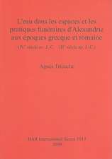 L'Eau Dans les Espaces Et les Pratiques Funeraires D'Alexandrie Aux Epoques Grecque Et Romaine: IVe Siecle av. J.-C. - IIIe Siecle ap. J.-C.