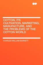 Cotton, Its Cultivation, Marketing, Manufacture, and the Problems of the Cotton World