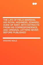 The Life of Field-Marshal His Royal Highness, Edward, Duke of Kent, With Extracts From His Correspondence, and Original Letters Never Before Published