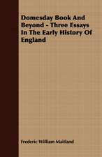 Domesday Book and Beyond - Three Essays in the Early History of England: Their Origin and Varieties; Directions as to Their General Management, and Simple Instructions as to Their Treatment U