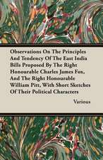 Observations on the Principles and Tendency of the East India Bills Proposed by the Right Honourable Charles James Fox, and the Right Honourable Willi: The Constitution a Charter of Freedom, and Not a Covenant with Hel