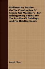 Rudimentary Treatise on the Construction of Cranes and Machinery: For Raising Heavy Bodies, for the Erection of Buildings, and for Hoisting Goods