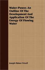 Water-Power. an Outline of the Development and Application of the Energy of Flowing Water: For Raising Heavy Bodies, for the Erection of Buildings, and for Hoisting Goods