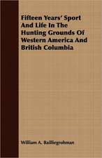 Fifteen Years' Sport and Life in the Hunting Grounds of Western America and British Columbia: In Four Parts