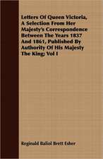 Letters of Queen Victoria, a Selection from Her Majesty's Correspondence Between the Years 1837 and 1861, Published by Authority of His Majesty the Ki: With Occasional Remarks