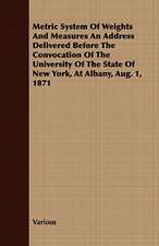 Metric System of Weights and Measures an Address Delivered Before the Convocation of the University of the State of New York, at Albany, Aug. 1, 1871