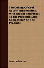 The Coking of Coal at Low Temperatures, with Special References to the Properties and Composition of the Products: A Manual for Students and Practitioners