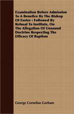 Examination Before Admission to a Benefice by the Bishop of Exeter: Followed by Refusal to Institute, on the Allegation of Unsound Doctrine Respecting