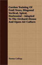 Cordon Training of Fruit Trees, Diagonal Vertical, Spiral, Horizontal - Adapted to the Orchard-House and Open-Air Culture