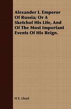 Alexander I. Emperor of Russia; Or a Sketchof His Life, and of the Most Important Events of His Reign.: Embracing the Elementary Principles of Mechanics, Hydrostatics, Hydraulics, Pneumatics,