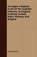 An Angler's Register, a List of the Available Fisheries, in England, Scotland, Ireland, Wales, Brittany, and Belgium: Containing Ample Directions