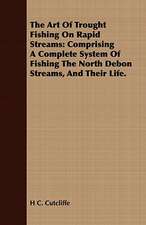 The Art of Trought Fishing on Rapid Streams: Comprising a Complete System of Fishing the North Debon Streams, and Their Life.