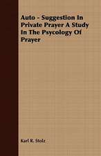 Auto - Suggestion in Private Prayer a Study in the Psycology of Prayer: From My Own Life.