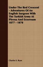 Under the Red Crescent - Adventures of an English Surgeon with the Turkish Army at Plevna and Erzeroum 1877 - 1878: Collected in the Highlands and Western Isles of Scotland, from the Year 1516, and at Successive Periods Till 1870; Arr