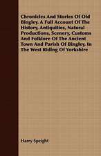 Chronicles and Stories of Old Bingley. a Full Account of the History, Antiquities, Natural Productions, Scenery, Customs and Folklore of the Ancient T: Also Specimens of French