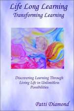 Life Long Learning - Transforming Learning; Discovering Learning Through Living Life in Unlimitless Possibilities