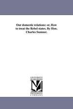 Our Domestic Relations: Or, How to Treat the Rebel States. by Hon. Charles Sumner.