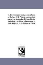 A Discourse Concerning Some Effects of the Late Civil War on Ecclesiastical Matters in Kentucky, Delivered in the Hall of the City Library, Lexingto