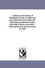 A Tribute to the Memory of Washington Irving. an Address by Hon. Edward Everett, Before the Massachusetts Historical Society. Delivered at Boston, D