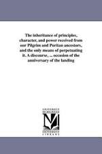 The Inheritance of Principles, Character, and Power Received from Our Pilgrim and Puritan Ancestors, and the Only Means of Perpetuating It. a Discours