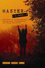 Master Yourself: Ten Steps to Loving Yourself, Having Good Relationships, and Being Successful