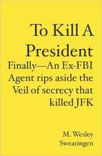 To Kill a President: Finally---An Ex-FBI Agent Rips Aside the Veil of Secrecy That Killed JFK