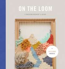 On the Loom: A Modern Weaver's Guide