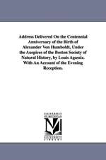 Address Delivered On the Centennial Anniversary of the Birth of Alexander Von Humboldt, Under the Auspices of the Boston Society of Natural History, by Louis Agassiz. With An Account of the Evening Reception.