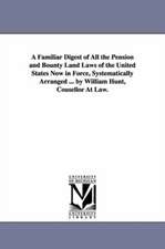 A Familiar Digest of All the Pension and Bounty Land Laws of the United States Now in Force, Systematically Arranged ... by William Hunt, Cousellor At Law.