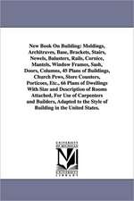 New Book on Building: Moldings, Architraves, Base, Brackets, Stairs, Newels, Balusters, Rails, Cornice, Mantels, Window Frames, Sash, Doors,