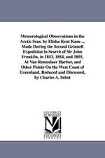 Meteorological Observations in the Arctic Seas. by Elisha Kent Kane ... Made During the Second Grinnell Expedition in Search of Sir John Franklin, in 1853, 1854, and 1855, At Van Rensselaer Harbor, and Other Points On the West Coast of Greenland. Reduced