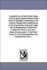 Compiled Law of the Grand Lodge of Free and Accepted Masons of the State of Michigan, Containing: I. the Ancient Charges and Constitutions; II. the Co