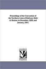 Proceedings of the Convention of the Northern Lines of Railway, Held at Boston, in December, 1850, and January, 1851.