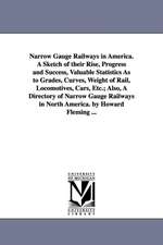 Narrow Gauge Railways in America. a Sketch of Their Rise, Progress and Success, Valuable Statistics as to Grades, Curves, Weight of Rail, Locomotives,