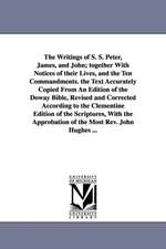 The Writings of S. S. Peter, James, and John; together With Notices of their Lives, and the Ten Commandments. the Text Accurately Copied From An Edition of the Doway Bible, Revised and Corrected According to the Clementine Edition of the Scriptures, With