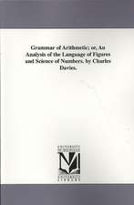 Grammar of Arithmetic; Or, an Analysis of the Language of Figures and Science of Numbers. by Charles Davies.