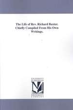 The Life of REV. Richard Baxter. Chiefly Compiled from His Own Writings.