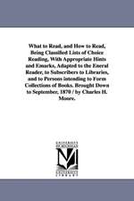 What to Read, and How to Read, Being Classified Lists of Choice Reading, With Appropriate Hints and Emarks, Adapted to the Eneral Reader, to Subscribers to Libraries, and to Persons intending to Form Collections of Books. Brought Down to September, 1870 /