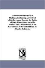 Government of the State of Michigan, Embracing An Abstract of the Laws, and Showing the Duties of State, Country and township officers; Also,A Brief Outline of the Government of the United States, by Charles R. Brown.