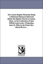 The Canton Baptist Memorial, Being A Historical Discourse Delivered Before the Baptist Church in Canton, Mass., At the Celebration of their Fiftieth Anniversary, Wednesday, June 22, 1864, by the Pastor Rev. theron Brown ...