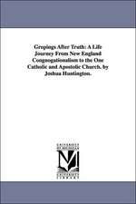 Gropings After Truth: A Life Journey From New England Congnogationalism to the One Catholic and Apostolic Church. by Joshua Huntington.