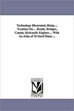 Technology Illustrated, Being ... Treatises on ... Roads, Bridges, Canals, Hydraulic Engines ... with an Atlas of 35 Steel Plates ...