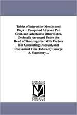 Tables of interest by Months and Days ... Computed At Seven Per Cent. and Adapted to Other Rates. Decimally Arranged Under the Head of Time. together With Factors For Calculating Discount, and Convenient Time Tables. by George A. Stansbury ...