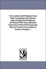 Conversations and Dialogues Upon Daily Occupations and ordinary topics, Designed to Familiarize the Student With Those Idiomatic Expressions Which Most Frequently Recur in French Conversation. by Gustave Chouquet ...