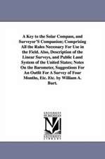 A Key to the Solar Compass, and Surveyor'S Companion; Comprising All the Rules Necessary For Use in the Field. Also, Description of the Linear Surveys, and Public Land System of the United States; Notes On the Barometer, Suggestions For An Outfit For A Su