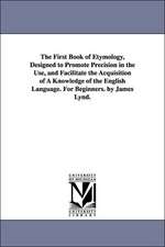 The First Book of Etymology, Designed to Promote Precision in the Use, and Facilitate the Acquisition of a Knowledge of the English Language. for Begi